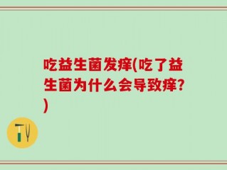 吃益生菌发痒(吃了益生菌为什么会导致痒？)