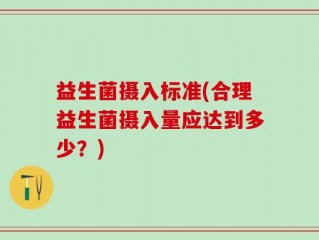 益生菌摄入标准(合理益生菌摄入量应达到多少？)