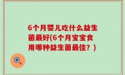6个月婴儿吃什么益生菌最好(6个月宝宝食用哪种益生菌最佳？)