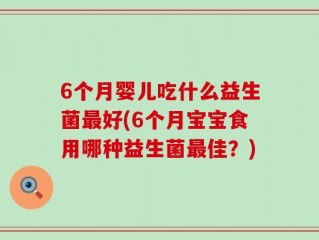 6个月婴儿吃什么益生菌最好(6个月宝宝食用哪种益生菌最佳？)