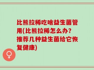 比熊拉稀吃啥益生菌管用(比熊拉稀怎么办？推荐几种益生菌给它恢复健康)
