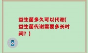 益生菌多久可以代谢(益生菌代谢需要多长时间？)