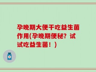 孕晚期大便干吃益生菌作用(孕晚期便秘？试试吃益生菌！)