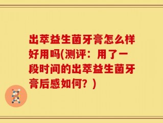 出萃益生菌牙膏怎么样好用吗(测评：用了一段时间的出萃益生菌牙膏后感如何？)