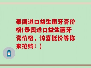 泰国进口益生菌牙膏价格(泰国进口益生菌牙膏价格，惊喜低价等你来抢购！)