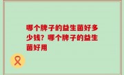 哪个牌子的益生菌好多少钱？哪个牌子的益生菌好用