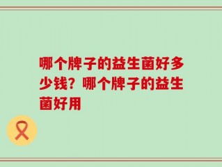 哪个牌子的益生菌好多少钱？哪个牌子的益生菌好用