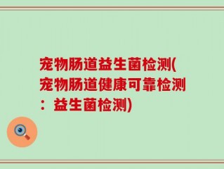 宠物肠道益生菌检测(宠物肠道健康可靠检测：益生菌检测)