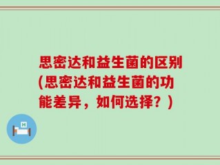 思密达和益生菌的区别(思密达和益生菌的功能差异，如何选择？)