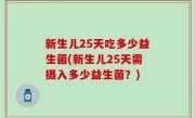 新生儿25天吃多少益生菌(新生儿25天需摄入多少益生菌？)