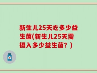新生儿25天吃多少益生菌(新生儿25天需摄入多少益生菌？)