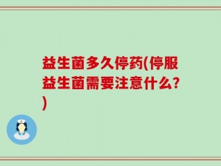 益生菌多久停药(停服益生菌需要注意什么？)