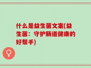 什么是益生菌文案(益生菌：守护肠道健康的好帮手)