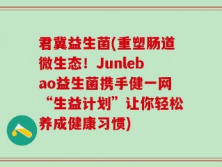 君冀益生菌(重塑肠道微生态！Junlebao益生菌携手健一网“生益计划”让你轻松养成健康习惯)