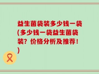益生菌袋装多少钱一袋(多少钱一袋益生菌袋装？价格分析及推荐！)