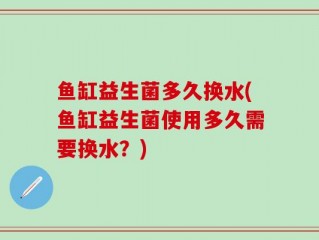 鱼缸益生菌多久换水(鱼缸益生菌使用多久需要换水？)