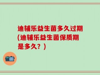 迪辅乐益生菌多久过期(迪辅乐益生菌保质期是多久？)