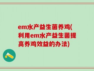 em水产益生菌养鸡(利用em水产益生菌提高养鸡效益的办法)