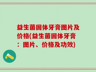 益生菌固体牙膏图片及价格(益生菌固体牙膏：图片、价格及功效)