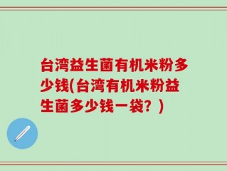 台湾益生菌有机米粉多少钱(台湾有机米粉益生菌多少钱一袋？)