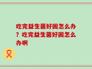 吃完益生菌好困怎么办？吃完益生菌好困怎么办啊