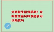 光明益生菌保质期？光明益生菌风味发酵乳可以隔夜吗
