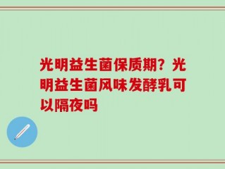 光明益生菌保质期？光明益生菌风味发酵乳可以隔夜吗
