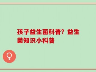 孩子益生菌科普？益生菌知识小科普