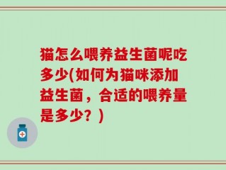 猫怎么喂养益生菌呢吃多少(如何为猫咪添加益生菌，合适的喂养量是多少？)