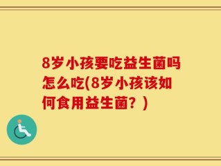 8岁小孩要吃益生菌吗怎么吃(8岁小孩该如何食用益生菌？)