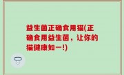 益生菌正确食用猫(正确食用益生菌，让你的猫健康如一!)