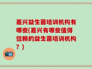 嘉兴益生菌培训机构有哪些(嘉兴有哪些值得信赖的益生菌培训机构？)