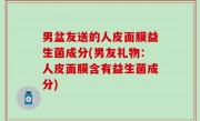 男盆友送的人皮面膜益生菌成分(男友礼物：人皮面膜含有益生菌成分)
