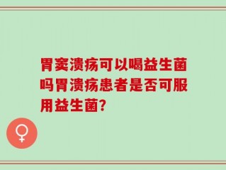 胃窦溃疡可以喝益生菌吗胃溃疡患者是否可服用益生菌？
