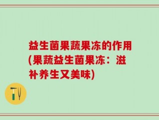 益生菌果蔬果冻的作用(果蔬益生菌果冻：滋补养生又美味)