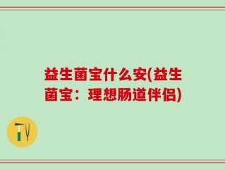 益生菌宝什么安(益生菌宝：理想肠道伴侣)