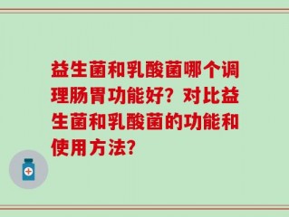 益生菌和乳酸菌哪个调理肠胃功能好？对比益生菌和乳酸菌的功能和使用方法？