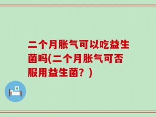 二个月胀气可以吃益生菌吗(二个月胀气可否服用益生菌？)