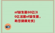 nf益生菌80亿(80亿活菌nf益生菌，助您健康无忧)