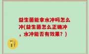 益生菌能拿水冲吗怎么冲(益生菌怎么正确冲，水冲能否有效果？)