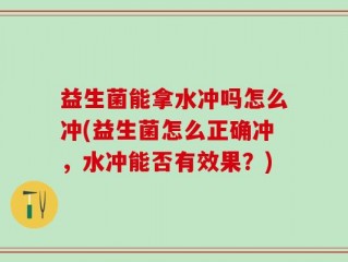 益生菌能拿水冲吗怎么冲(益生菌怎么正确冲，水冲能否有效果？)