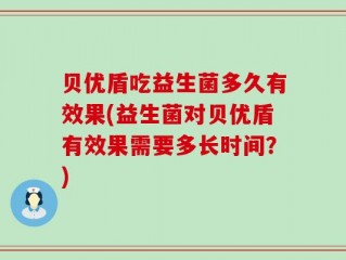贝优盾吃益生菌多久有效果(益生菌对贝优盾有效果需要多长时间？)