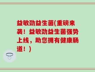 益敏劲益生菌(重磅来袭！益敏劲益生菌强势上线，助您拥有健康肠道！)