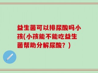 益生菌可以排尿酸吗小孩(小孩能不能吃益生菌帮助分解尿酸？)