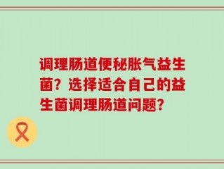 调理肠道便秘胀气益生菌？选择适合自己的益生菌调理肠道问题？