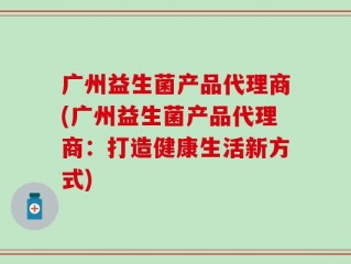 广州益生菌产品代理商(广州益生菌产品代理商：打造健康生活新方式)