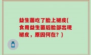 益生菌吃了脸上褪皮(食用益生菌后脸部出现褪皮，原因何在？)