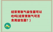 经常胃胀气益生菌可以吃吗(经常胃胀气可否食用益生菌？)