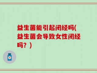 益生菌能引起闭经吗(益生菌会导致女性闭经吗？)