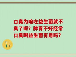 口臭为啥吃益生菌就不臭了呢？脾胃不好经常口臭喝益生菌有用吗？